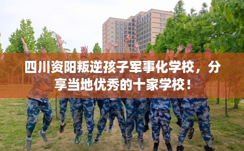 四川资阳叛逆孩子军事化学校,分享当地优秀的十家学校! 四川资阳叛逆孩子军事化学校,分享当地优秀的十家学校!