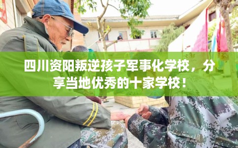 四川资阳叛逆孩子军事化学校,分享当地优秀的十家学校! 四川资阳叛逆孩子军事化学校,分享当地优秀的十家学校!