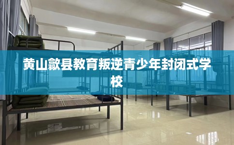 黄山歙县教育叛逆青少年封闭式学校