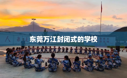 东莞万江封闭式的学校