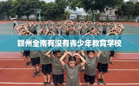 赣州全南有没有青少年教育学校 赣州全南有没有青少年教育学校