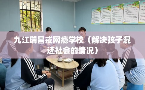 九江瑞昌戒网瘾学校(解决孩子混迹社会的情况) 九江瑞昌戒网瘾学校(解决孩子混迹社会的情况)