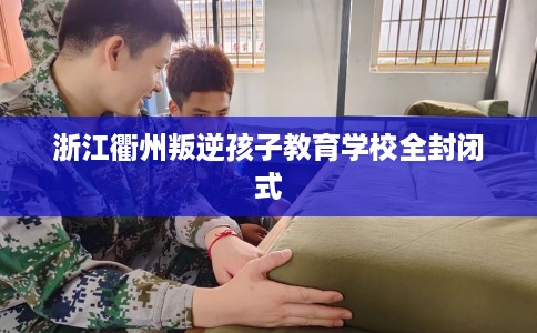 浙江衢州叛逆孩子教育学校全封闭式