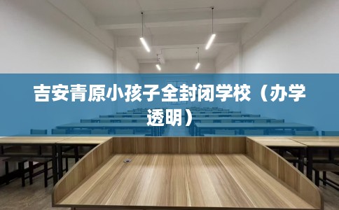 吉安青原小孩子全封闭学校（办学透明）