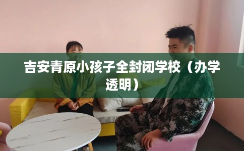 吉安青原小孩子全封闭学校（办学透明）