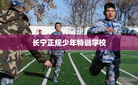 长宁正规少年特训学校 长宁正规少年特训学校