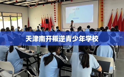 天津南开叛逆青少年学校