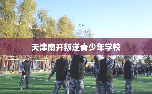 天津南开叛逆青少年学校