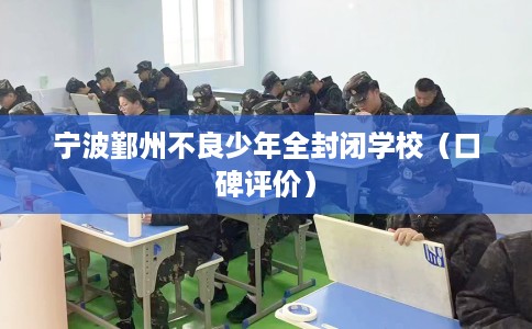 宁波鄞州不良少年全封闭学校（口碑评价）
