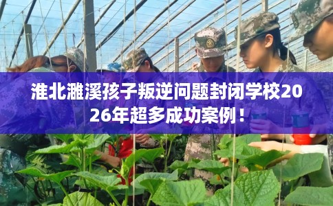 淮北濉溪孩子叛逆问题封闭学校2026年超多成功案例！