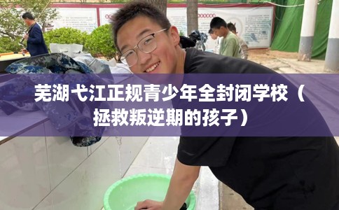 芜湖弋江正规青少年全封闭学校(拯救叛逆期的孩子) 芜湖弋江正规青少年全封闭学校(拯救叛逆期的孩子)