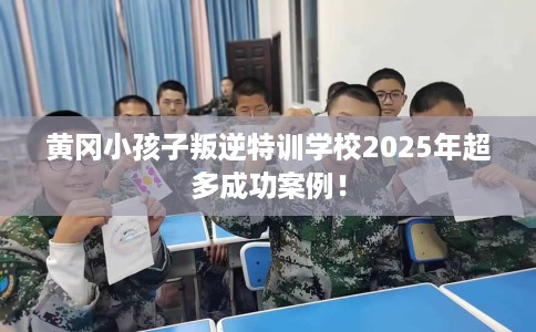 黄冈小孩子叛逆特训学校2025年超多成功案例！