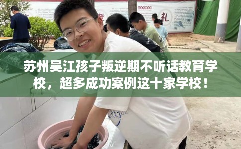 苏州吴江孩子叛逆期不听话教育学校,超多成功案例这十家学校! 苏州吴江孩子叛逆期不听话教育学校,超多成功案例这十家学校!