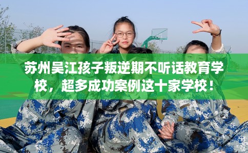 苏州吴江孩子叛逆期不听话教育学校,超多成功案例这十家学校! 苏州吴江孩子叛逆期不听话教育学校,超多成功案例这十家学校!