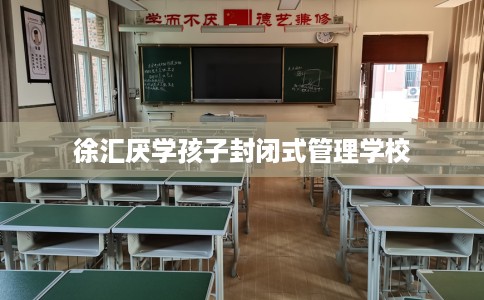 徐汇厌学孩子封闭式管理学校