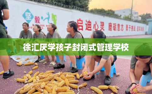 徐汇厌学孩子封闭式管理学校