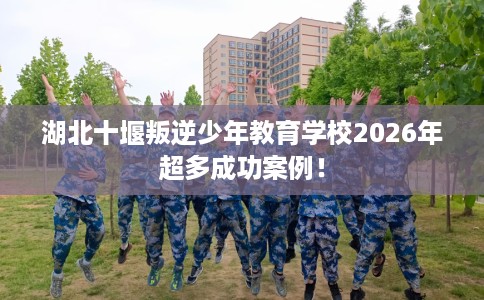 湖北十堰叛逆少年教育学校2026年超多成功案例! 湖北十堰叛逆少年教育学校2026年超多成功案例!