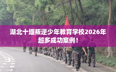 湖北十堰叛逆少年教育学校2026年超多成功案例! 湖北十堰叛逆少年教育学校2026年超多成功案例!
