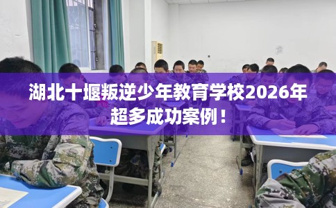 湖北十堰叛逆少年教育学校2026年超多成功案例! 湖北十堰叛逆少年教育学校2026年超多成功案例!