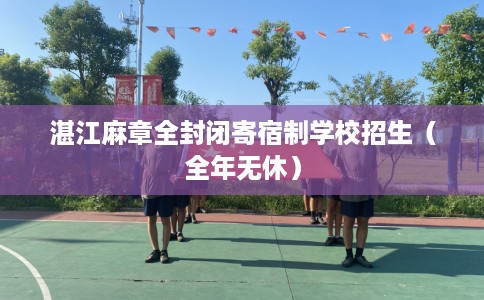 湛江麻章全封闭寄宿制学校招生（全年无休）