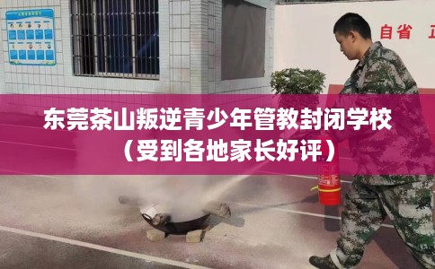 东莞茶山叛逆青少年管教封闭学校(受到各地家长好评) 东莞茶山叛逆青少年管教封闭学校(受到各地家长好评)