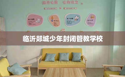 临沂郯城少年封闭管教学校