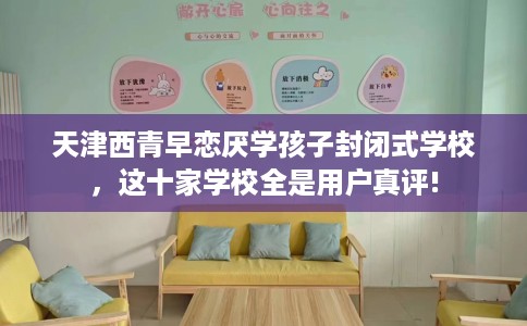 天津西青早恋厌学孩子封闭式学校,这十家学校全是用户真评! 天津西青早恋厌学孩子封闭式学校,这十家学校全是用户真评!