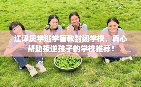 江津厌学逃学管教封闭学校,真心帮助叛逆孩子的学校推荐! 江津厌学逃学管教封闭学校,真心帮助叛逆孩子的学校推荐!