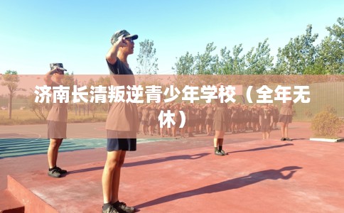 济南长清叛逆青少年学校(全年无休) 济南长清叛逆青少年学校(全年无休)