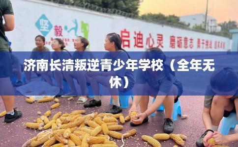 济南长清叛逆青少年学校(全年无休) 济南长清叛逆青少年学校(全年无休)