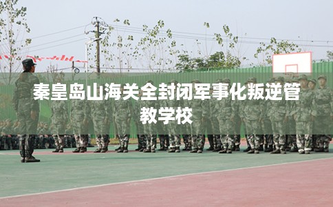 秦皇岛山海关全封闭军事化叛逆管教学校