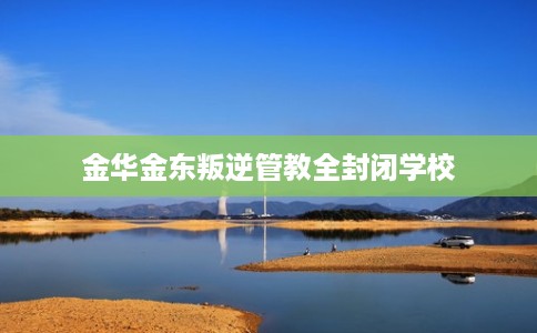 金华金东叛逆管教全封闭学校