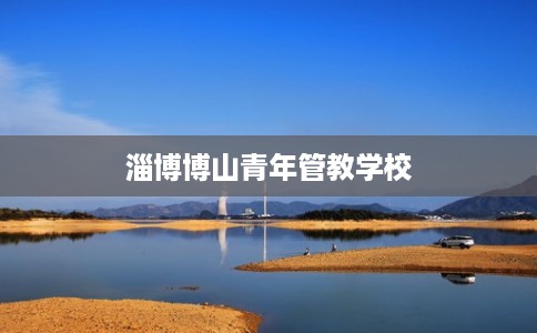 淄博博山青年管教学校 淄博博山青年管教学校