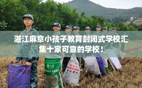 湛江麻章小孩子教育封闭式学校汇集十家可靠的学校! 湛江麻章小孩子教育封闭式学校汇集十家可靠的学校!