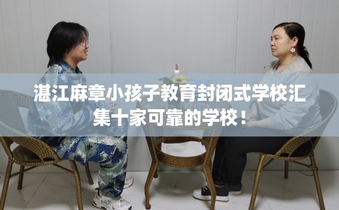 湛江麻章小孩子教育封闭式学校汇集十家可靠的学校! 湛江麻章小孩子教育封闭式学校汇集十家可靠的学校!