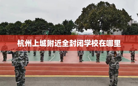 杭州上城附近全封闭学校在哪里