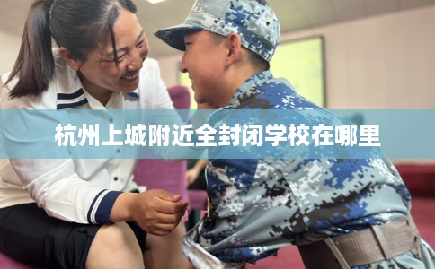 杭州上城附近全封闭学校在哪里