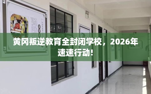 黄冈叛逆教育全封闭学校，2026年速速行动!