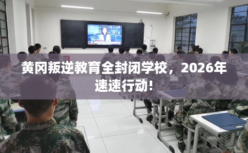 黄冈叛逆教育全封闭学校，2026年速速行动!