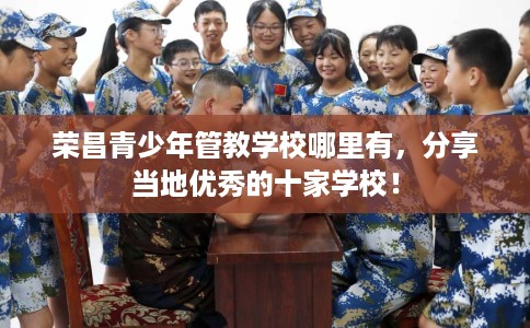 荣昌青少年管教学校哪里有，分享当地优秀的十家学校！