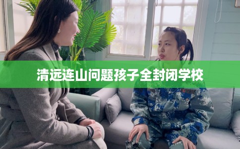 清远连山问题孩子全封闭学校 清远连山问题孩子全封闭学校