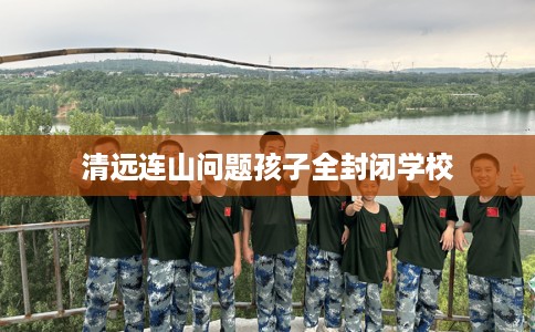 清远连山问题孩子全封闭学校 清远连山问题孩子全封闭学校
