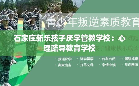 石家庄新乐孩子厌学管教学校:心理疏导教育学校 石家庄新乐孩子厌学管教学校:心理疏导教育学校