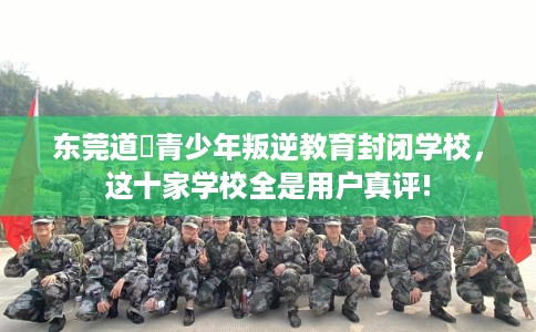 东莞道滘青少年叛逆教育封闭学校，这十家学校全是用户真评!