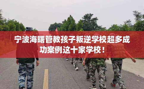 宁波海曙管教孩子叛逆学校超多成功案例这十家学校！