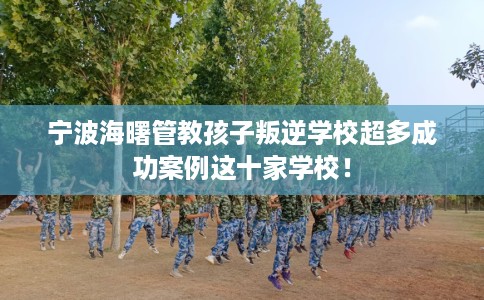 宁波海曙管教孩子叛逆学校超多成功案例这十家学校！