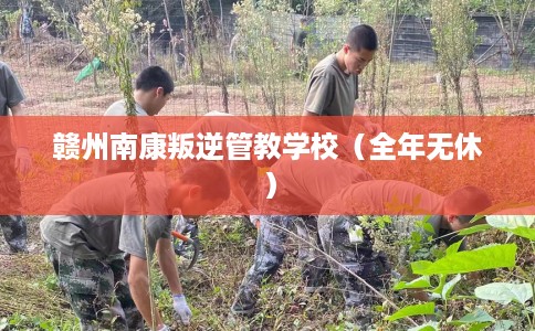 赣州南康叛逆管教学校（全年无休）