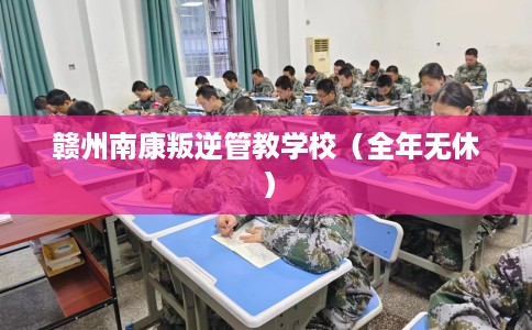 赣州南康叛逆管教学校（全年无休）