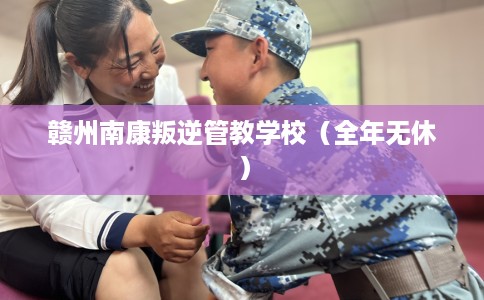 赣州南康叛逆管教学校（全年无休）