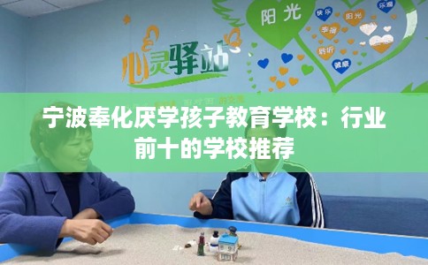 宁波奉化厌学孩子教育学校:行业前十的学校推荐 宁波奉化厌学孩子教育学校:行业前十的学校推荐